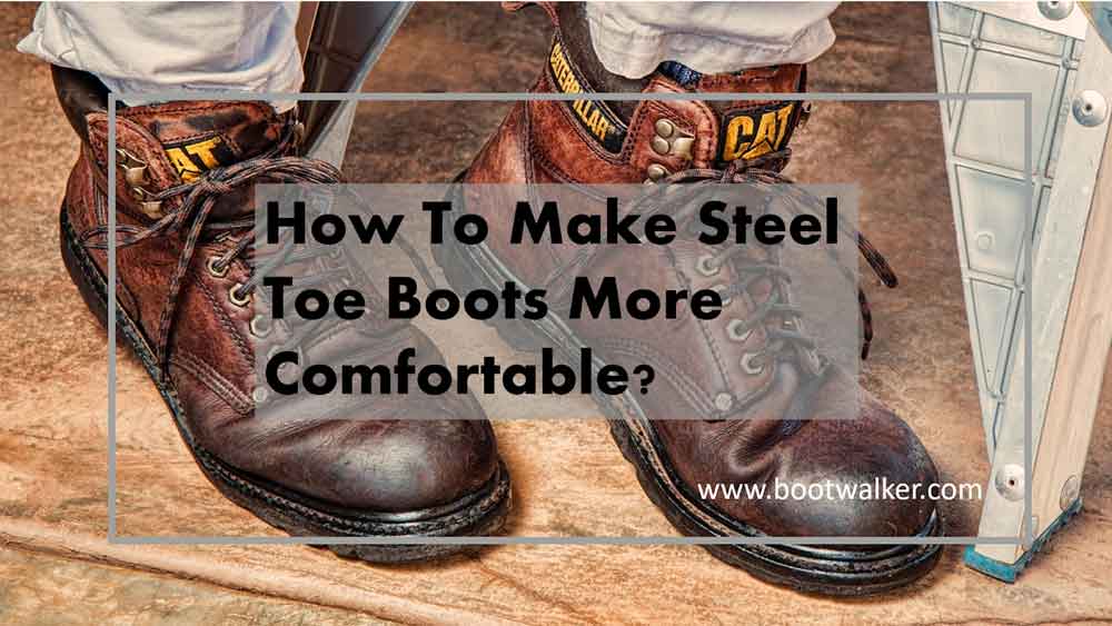 Handy Tips On How To Make Steel Toe Boots More Comfortable? Boot Walker